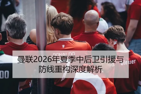 曼联2026年夏季中后卫引援与防线重构深度解析