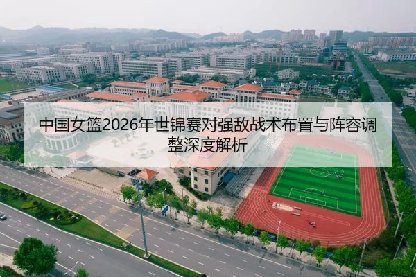 中国女篮2026年世锦赛对强敌战术布置与阵容调整深度解析