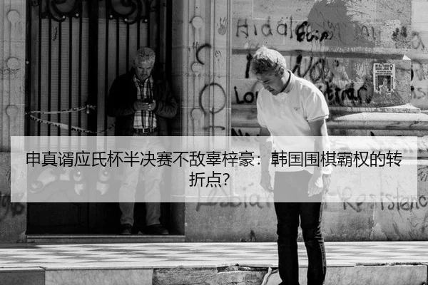 申真谞应氏杯半决赛不敌辜梓豪：韩国围棋霸权的转折点？